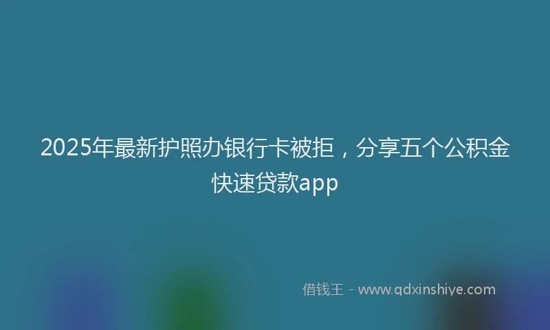 2025年最新护照办银行卡被拒，分享五个公积金快速贷款app