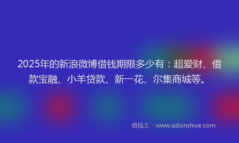2025年的新浪微博借钱期限多少有：超爱财、借款宝融、小羊贷款、新一花、尔集商城等。