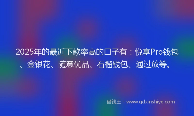 2025年的最近下款率高的口子有：悦享Pro钱包、金银花、随意优品、石榴钱包、通过放等。