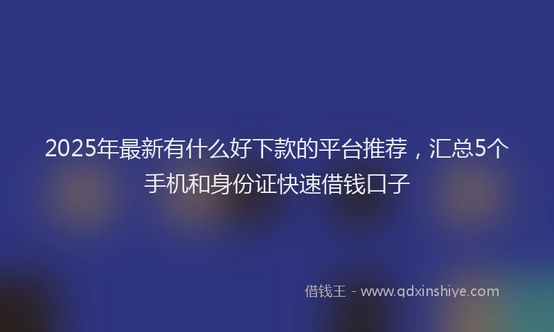 2025年最新有什么好下款的平台推荐，汇总5个手机和身份证快速借钱口子