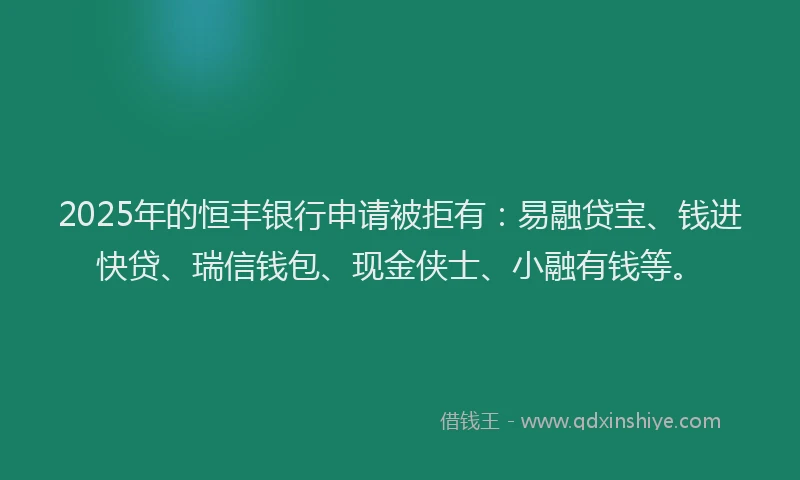 2025年的恒丰银行申请被拒有：易融贷宝、钱进快贷、瑞信钱包、现金侠士、小融有钱等。