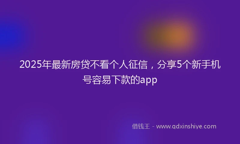 2025年最新房贷不看个人征信，分享5个新手机号容易下款的app