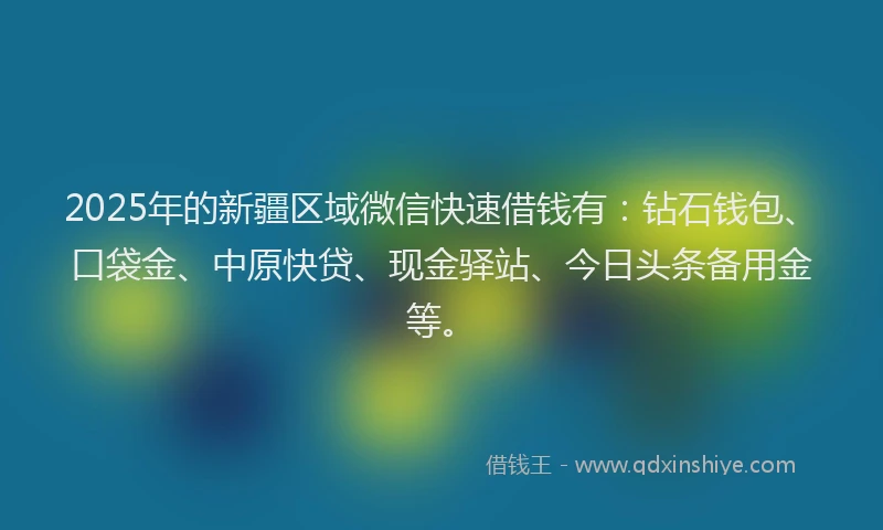 2025年的新疆区域微信快速借钱有：钻石钱包、口袋金、中原快贷、现金驿站、今日头条备用金等。