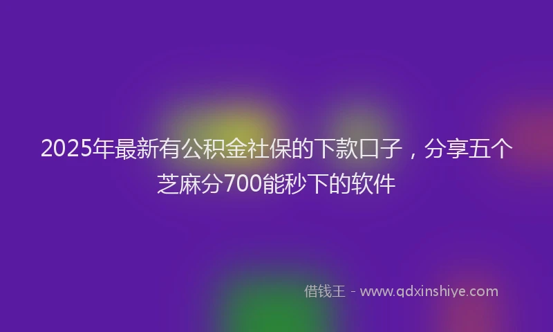 2025年最新有公积金社保的下款口子，分享五个芝麻分700能秒下的软件