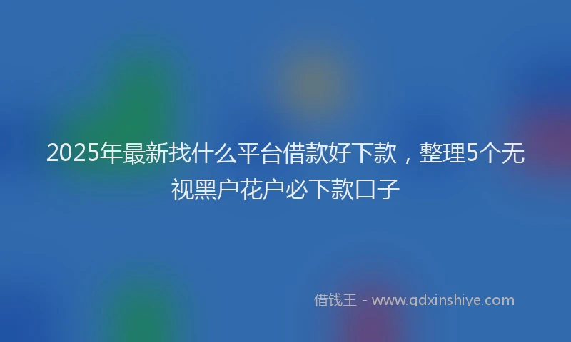 2025年最新找什么平台借款好下款，整理5个无视黑户花户必下款口子