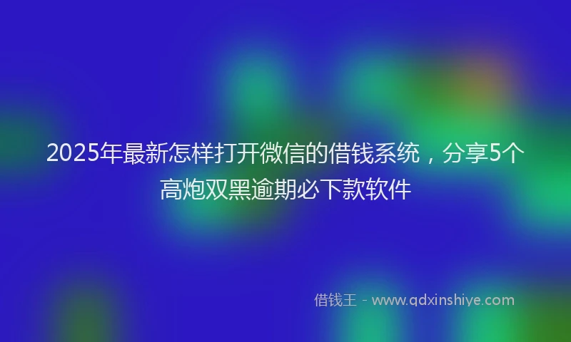 2025年最新怎样打开微信的借钱系统，分享5个高炮双黑逾期必下款软件