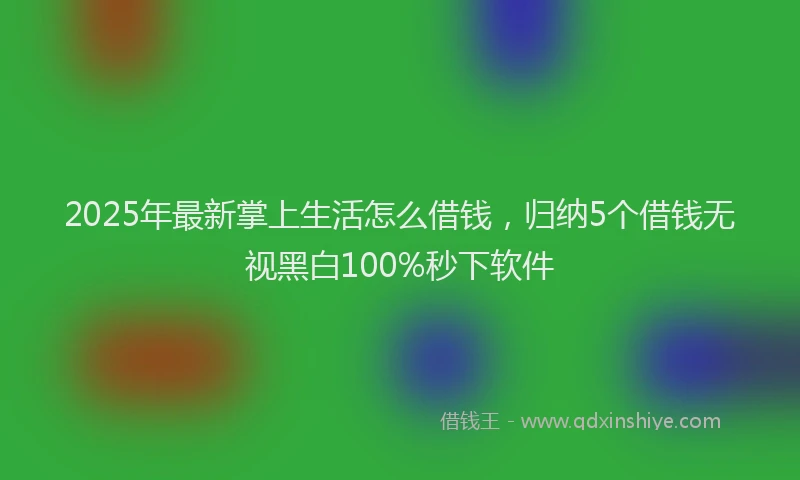 2025年最新掌上生活怎么借钱，归纳5个借钱无视黑白100%秒下软件