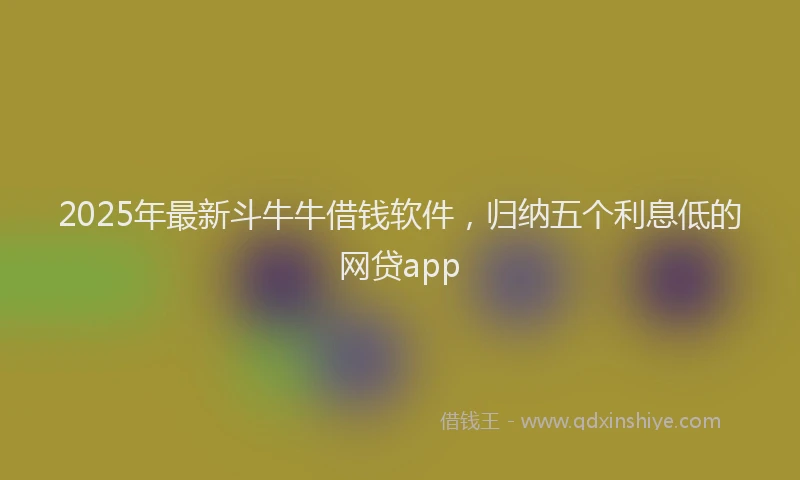 2025年最新斗牛牛借钱软件，归纳五个利息低的网贷app