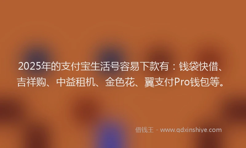 2025年的支付宝生活号容易下款有：钱袋快借、吉祥购、中益租机、金色花、翼支付Pro钱包等。