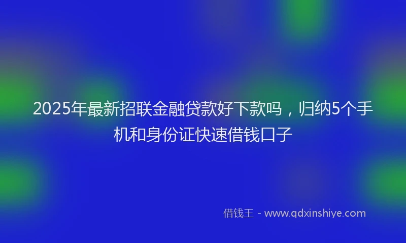 2025年最新招联金融贷款好下款吗，归纳5个手机和身份证快速借钱口子