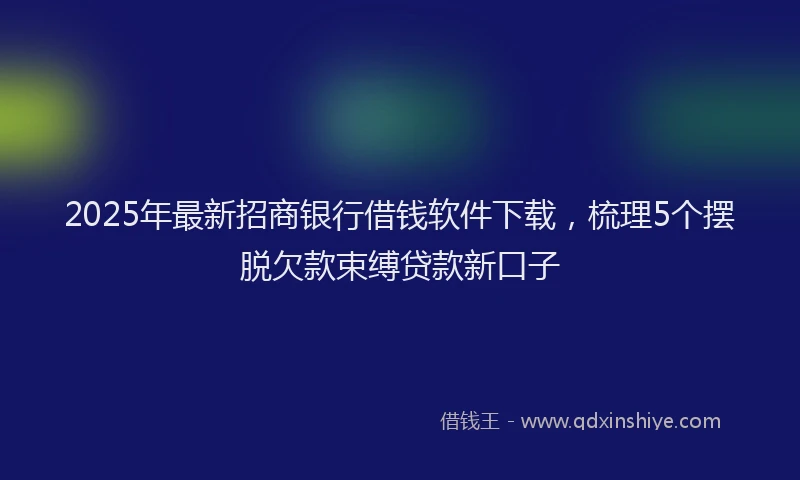 2025年最新招商银行借钱软件下载，梳理5个摆脱欠款束缚贷款新口子