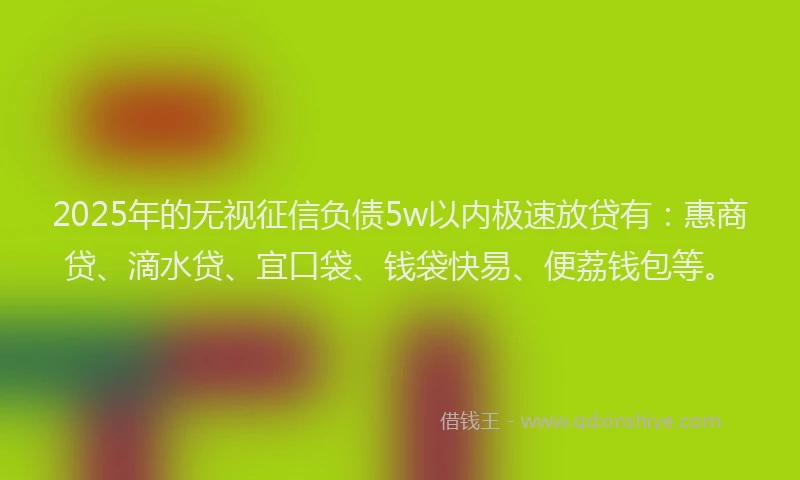 2025年的无视征信负债5w以内极速放贷有：惠商贷、滴水贷、宜口袋、钱袋快易、便荔钱包等。