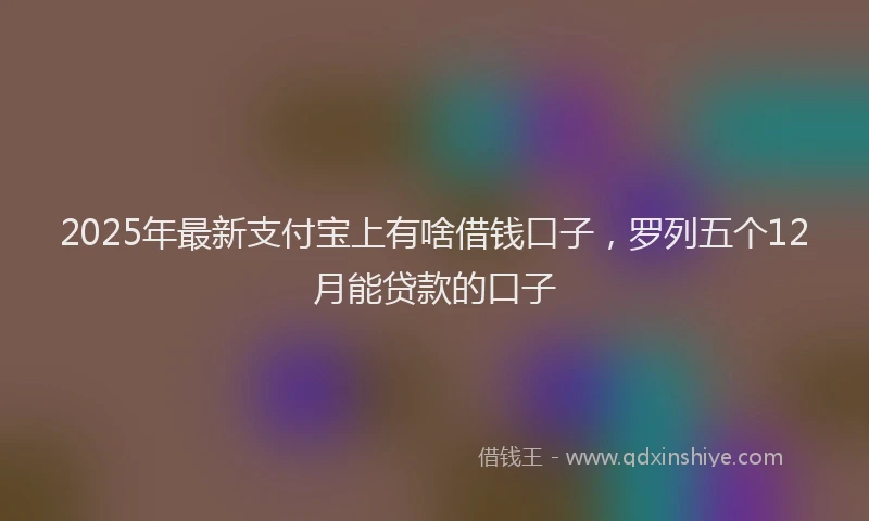 2025年最新支付宝上有啥借钱口子，罗列五个12月能贷款的口子