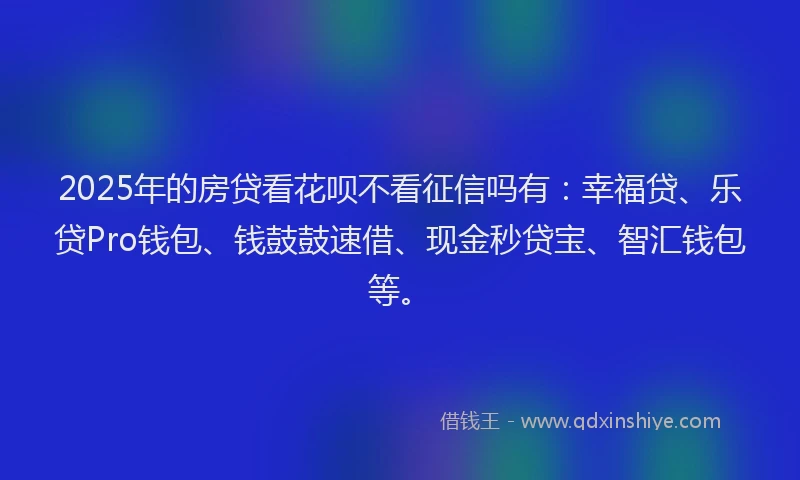 2025年的房贷看花呗不看征信吗有：幸福贷、乐贷Pro钱包、钱鼓鼓速借、现金秒贷宝、智汇钱包等。