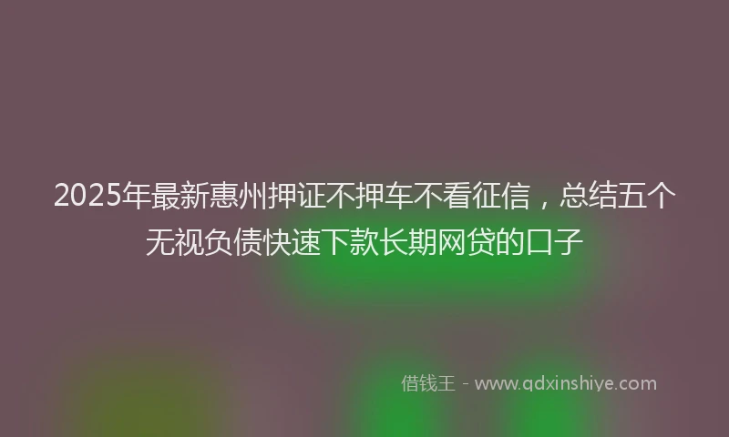 2025年最新惠州押证不押车不看征信，总结五个无视负债快速下款长期网贷的口子