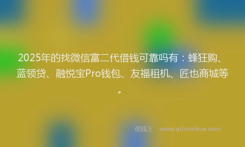 2025年的找微信富二代借钱可靠吗有：蜂狂购、蓝领贷、融悦宝Pro钱包、友福租机、匠也商城等。