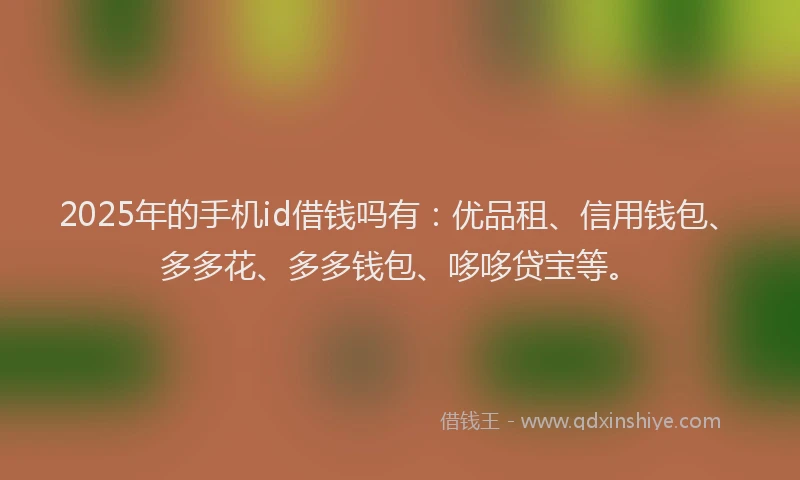 2025年的手机id借钱吗有：优品租、信用钱包、多多花、多多钱包、哆哆贷宝等。