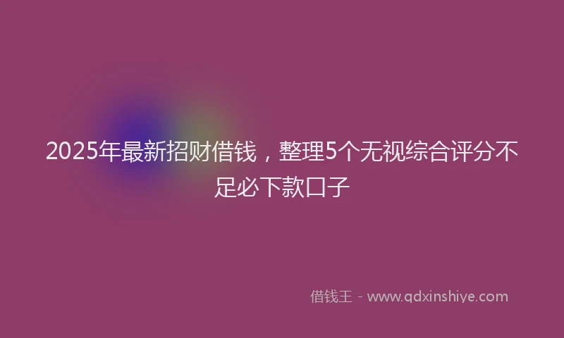 2025年最新招财借钱，整理5个无视综合评分不足必下款口子