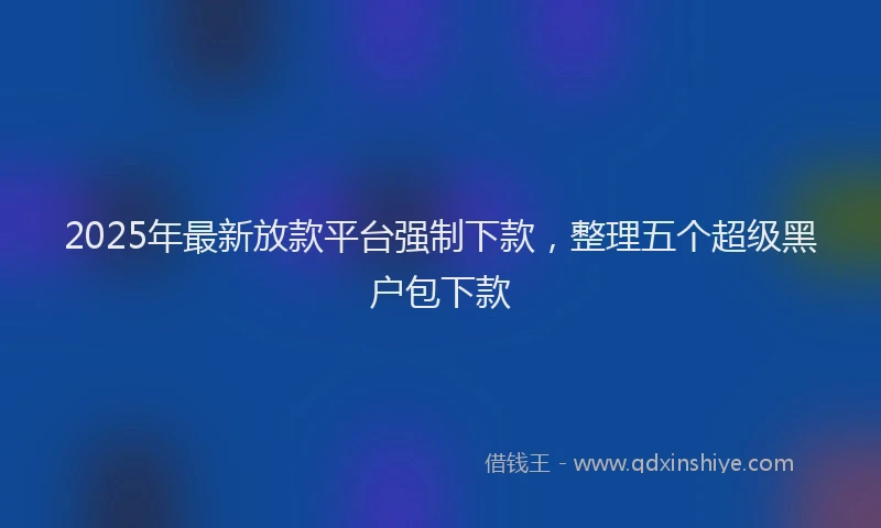 2025年最新放款平台强制下款，整理五个超级黑户包下款