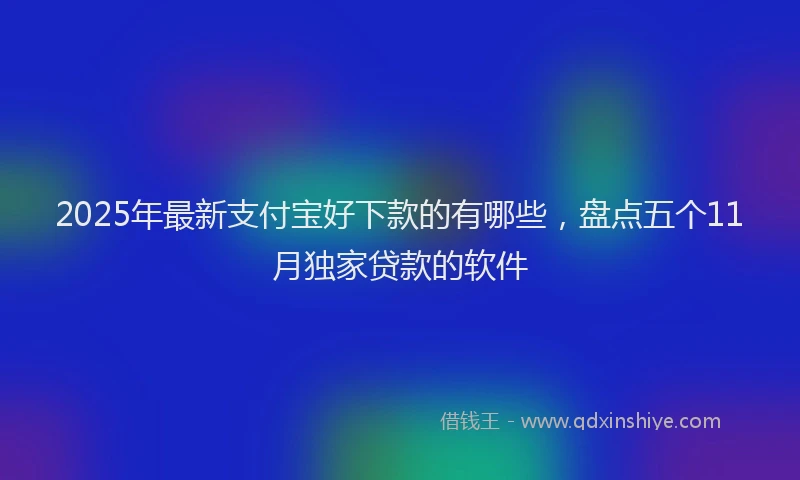 2025年最新支付宝好下款的有哪些，盘点五个11月独家贷款的软件