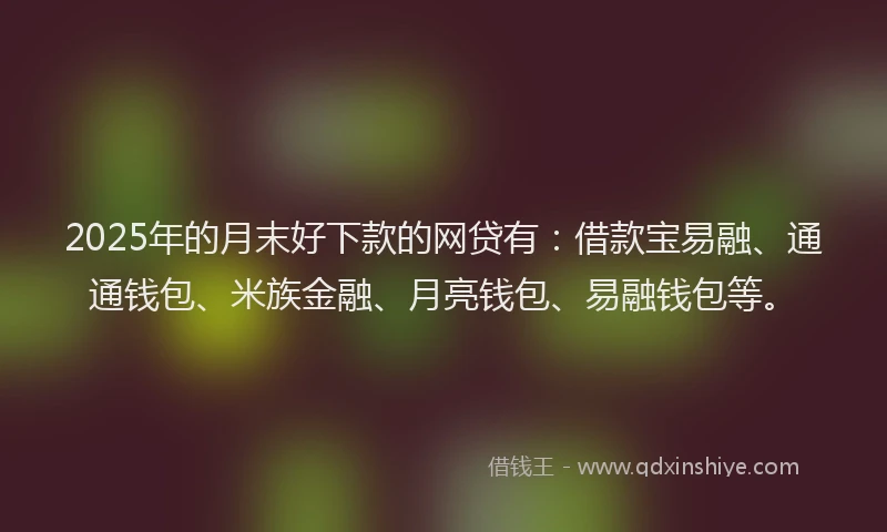 2025年的月末好下款的网贷有：借款宝易融、通通钱包、米族金融、月亮钱包、易融钱包等。