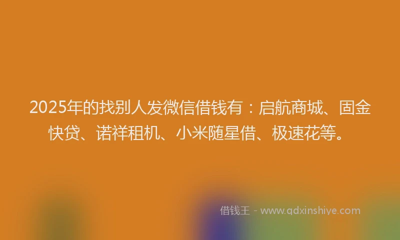 2025年的找别人发微信借钱有：启航商城、固金快贷、诺祥租机、小米随星借、极速花等。