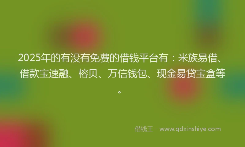 2025年的有没有免费的借钱平台有：米族易借、借款宝速融、榕贝、万信钱包、现金易贷宝盒等。