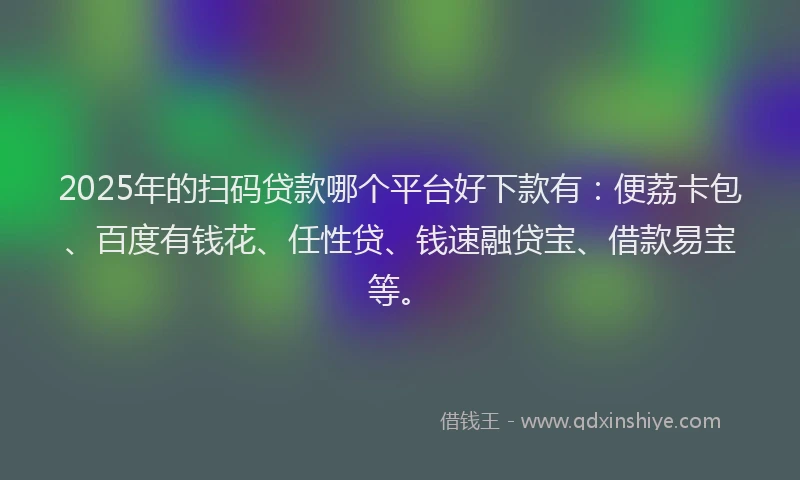 2025年的扫码贷款哪个平台好下款有：便荔卡包、百度有钱花、任性贷、钱速融贷宝、借款易宝等。