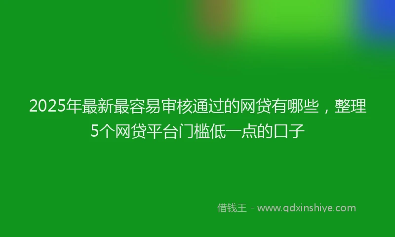 2025年最新最容易审核通过的网贷有哪些，整理5个网贷平台门槛低一点的口子
