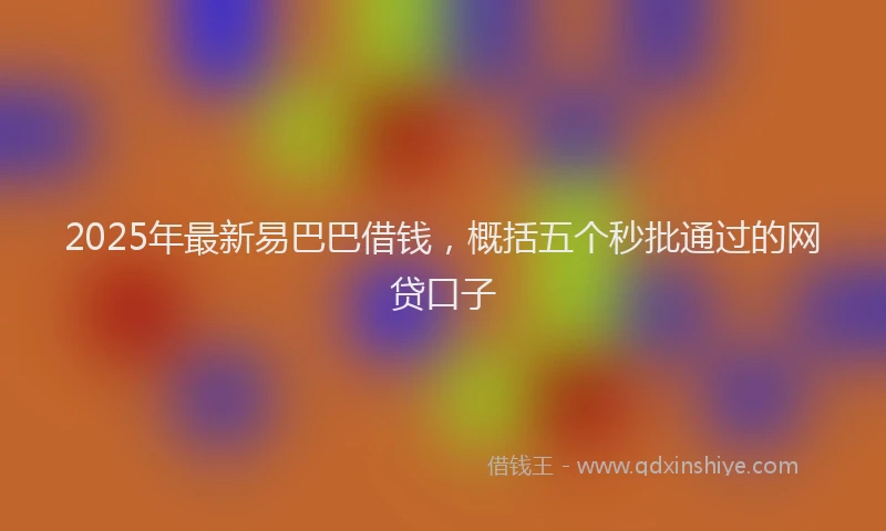 2025年最新易巴巴借钱，概括五个秒批通过的网贷口子