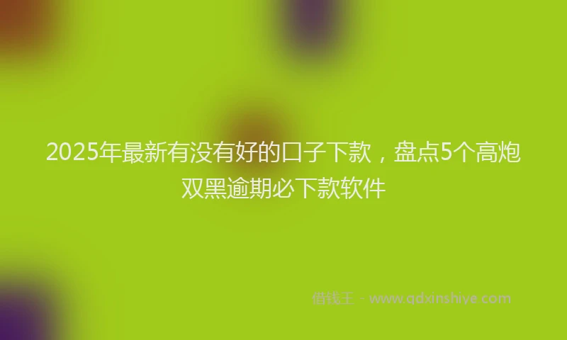 2025年最新有没有好的口子下款，盘点5个高炮双黑逾期必下款软件