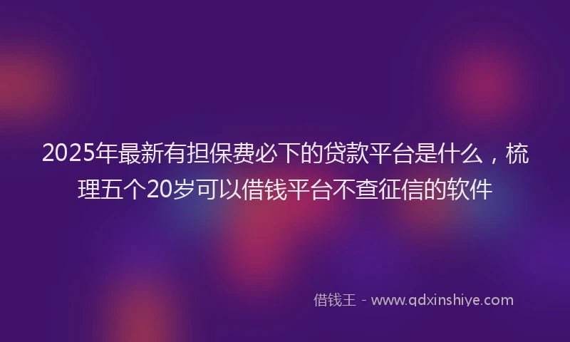 2025年最新有担保费必下的贷款平台是什么，梳理五个20岁可以借钱平台不查征信的软件