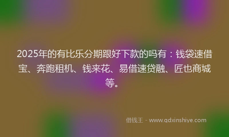 2025年的有比乐分期跟好下款的吗有：钱袋速借宝、奔跑租机、钱来花、易借速贷融、匠也商城等。