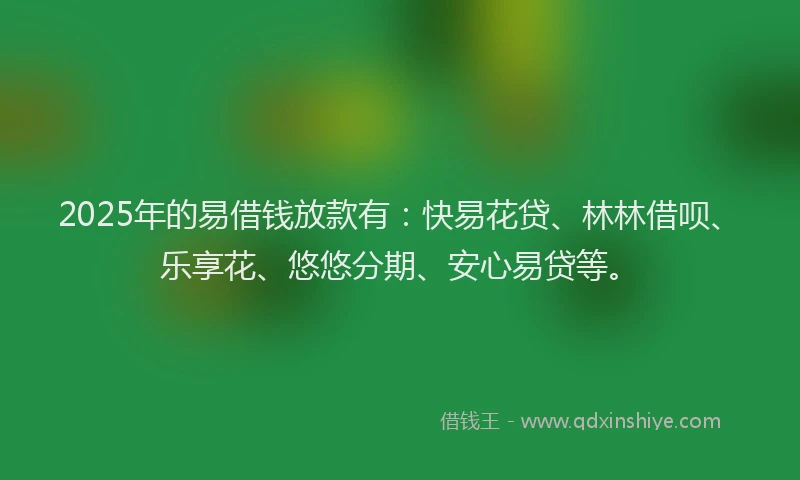 2025年的易借钱放款有：快易花贷、林林借呗、乐享花、悠悠分期、安心易贷等。