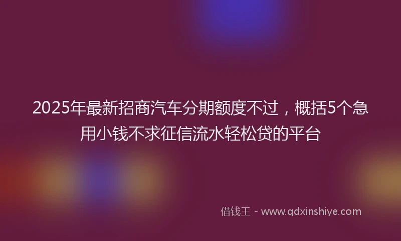 2025年最新招商汽车分期额度不过，概括5个急用小钱不求征信流水轻松贷的平台