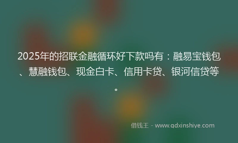 2025年的招联金融循环好下款吗有：融易宝钱包、慧融钱包、现金白卡、信用卡贷、银河信贷等。
