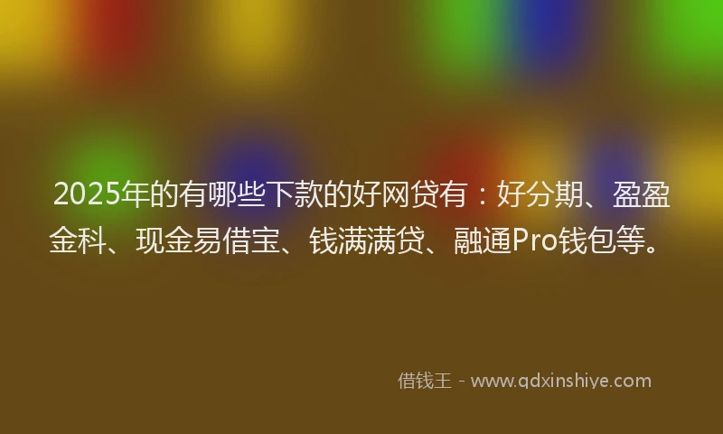 2025年的有哪些下款的好网贷有：好分期、盈盈金科、现金易借宝、钱满满贷、融通Pro钱包等。