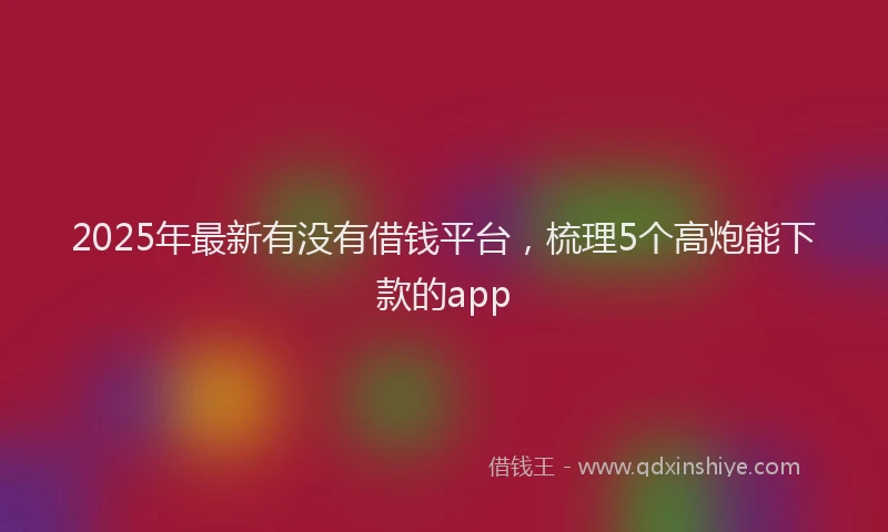 2025年最新有没有借钱平台，梳理5个高炮能下款的app