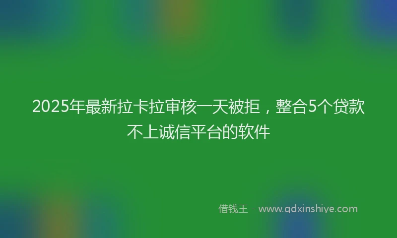 2025年最新拉卡拉审核一天被拒，整合5个贷款不上诚信平台的软件