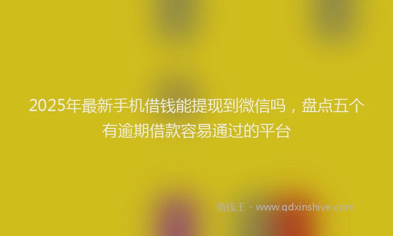 2025年最新手机借钱能提现到微信吗，盘点五个有逾期借款容易通过的平台
