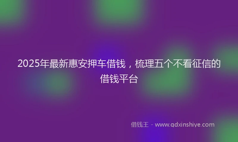 2025年最新惠安押车借钱，梳理五个不看征信的借钱平台