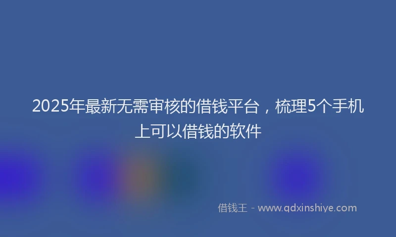 2025年最新无需审核的借钱平台，梳理5个手机上可以借钱的软件
