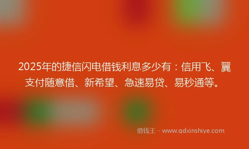 2025年的捷信闪电借钱利息多少有：信用飞、翼支付随意借、新希望、急速易贷、易秒通等。