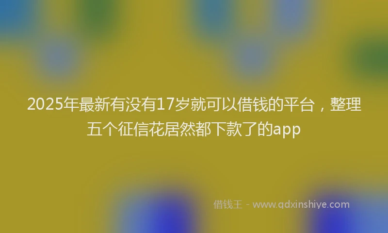 2025年最新有没有17岁就可以借钱的平台，整理五个征信花居然都下款了的app