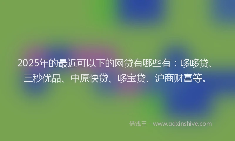 2025年的最近可以下的网贷有哪些有：哆哆贷、三秒优品、中原快贷、哆宝贷、沪商财富等。