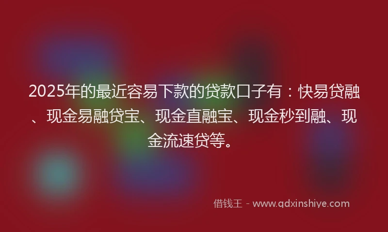 2025年的最近容易下款的贷款口子有：快易贷融、现金易融贷宝、现金直融宝、现金秒到融、现金流速贷等。
