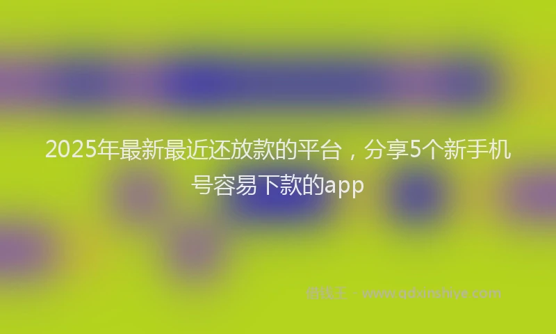 2025年最新最近还放款的平台，分享5个新手机号容易下款的app