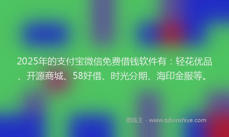 2025年的支付宝微信免费借钱软件有：轻花优品、开源商城、58好借、时光分期、海印金服等。
