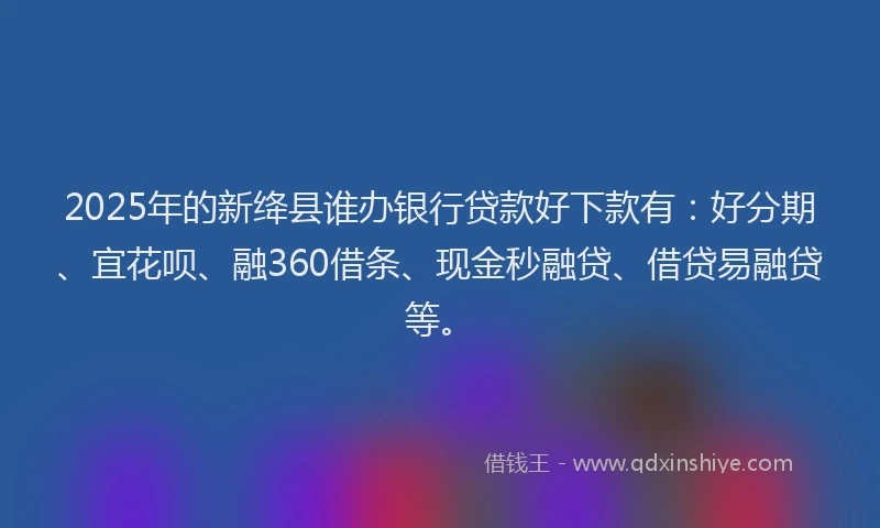 2025年的新绛县谁办银行贷款好下款有：好分期、宜花呗、融360借条、现金秒融贷、借贷易融贷等。