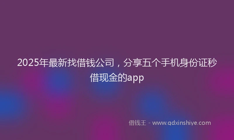 2025年最新找借钱公司，分享五个手机身份证秒借现金的app